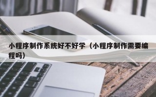 承德小程序制作系统好不好学（小程序制作需要编程吗）