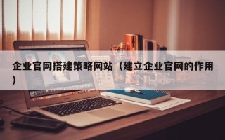 承德企业官网搭建策略网站（建立企业官网的作用）