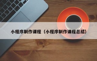 承德小程序制作课程（小程序制作课程总结）