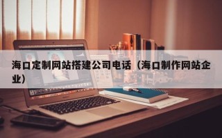 承德海口定制网站搭建公司电话（海口制作网站企业）
