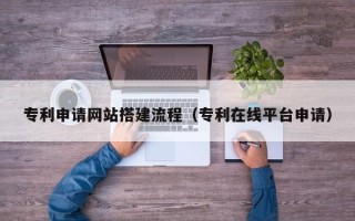 承德专利申请网站搭建流程（专利在线平台申请）