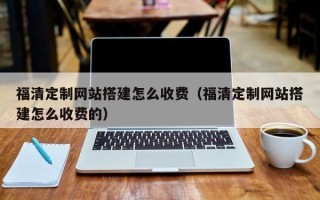 承德福清定制网站搭建怎么收费（福清定制网站搭建怎么收费的）