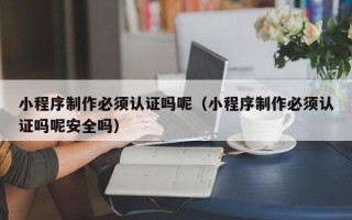 承德小程序制作必须认证吗呢（小程序制作必须认证吗呢安全吗）