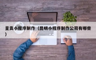 承德呈贡小程序制作（昆明小程序制作公司有哪些）