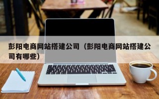 承德彭阳电商网站搭建公司（彭阳电商网站搭建公司有哪些）