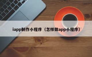 承德iapp制作小程序（怎样做app小程序）