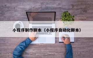 承德小程序制作脚本（小程序自动化脚本）