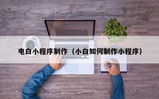 承德电白小程序制作（小白如何制作小程序）