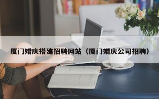 承德厦门婚庆搭建招聘网站（厦门婚庆公司招聘）