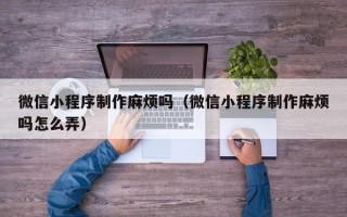 承德微信小程序制作麻烦吗（微信小程序制作麻烦吗怎么弄）