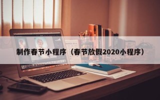 承德制作春节小程序（春节放假2020小程序）