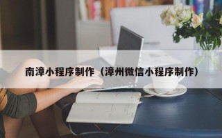承德南漳小程序制作（漳州微信小程序制作）