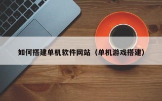 承德如何搭建单机软件网站（单机游戏搭建）