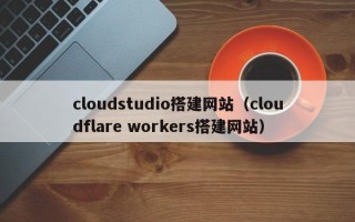 承德cloudstudio搭建网站（cloudflare workers搭建网站）