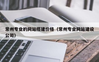 承德常州专业的网站搭建价格（常州专业网站建设公司）