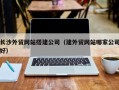 承德长沙外贸网站搭建公司（建外贸网站哪家公司好）