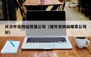 承德长沙外贸网站搭建公司（建外贸网站哪家公司好）