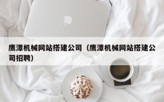 承德鹰潭机械网站搭建公司（鹰潭机械网站搭建公司招聘）