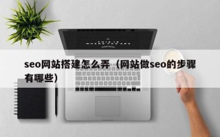 承德seo网站搭建怎么弄（网站做seo的步骤有哪些）